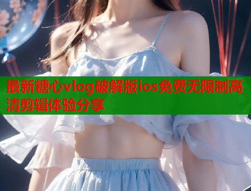 最新糖心vlog破解版ios免费无限制高清剪辑体验分享  第1张