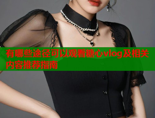有哪些途径可以观看糖心vlog及相关内容推荐指南  第1张