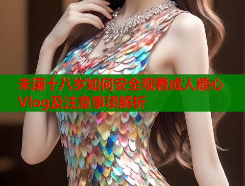 未满十八岁如何安全观看成人糖心Vlog及注意事项解析  第1张