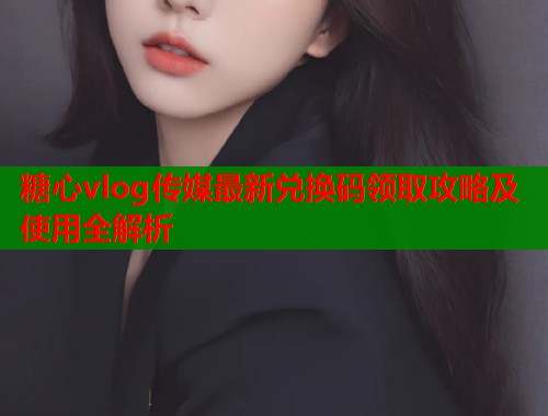 糖心vlog传媒最新兑换码领取攻略及使用全解析  第1张