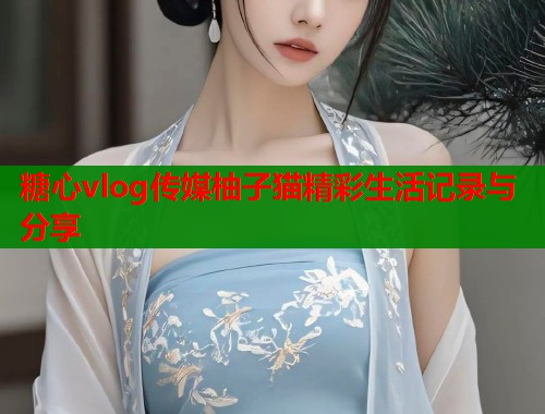 糖心vlog传媒柚子猫精彩生活记录与分享  第1张