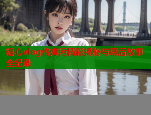 糖心vlog传媒污精彩揭秘与幕后故事全纪录  第1张