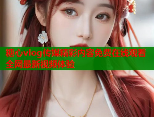糖心vlog传媒精彩内容免费在线观看全网最新视频体验  第1张
