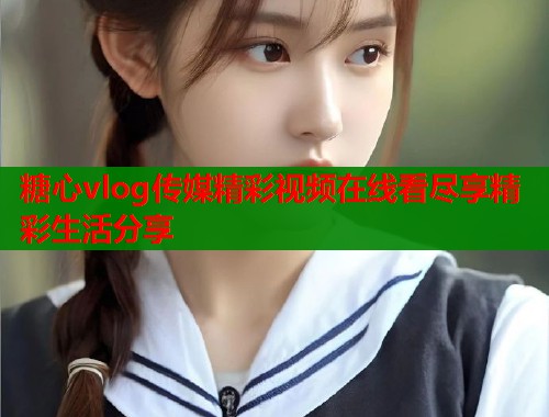 糖心vlog传媒精彩视频在线看尽享精彩生活分享  第1张