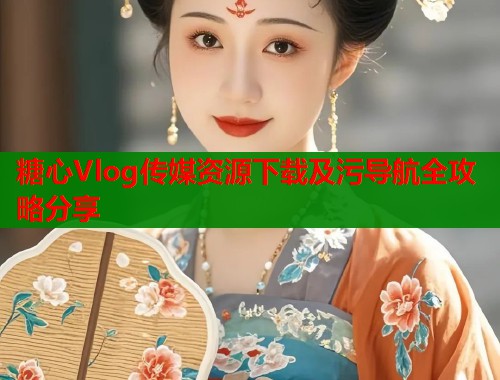 糖心Vlog传媒资源下载及污导航全攻略分享  第1张