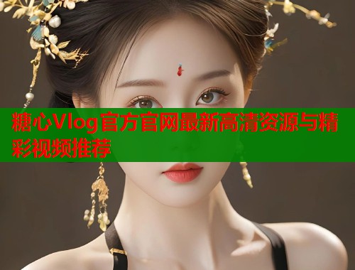 糖心Vlog官方官网最新高清资源与精彩视频推荐  第1张