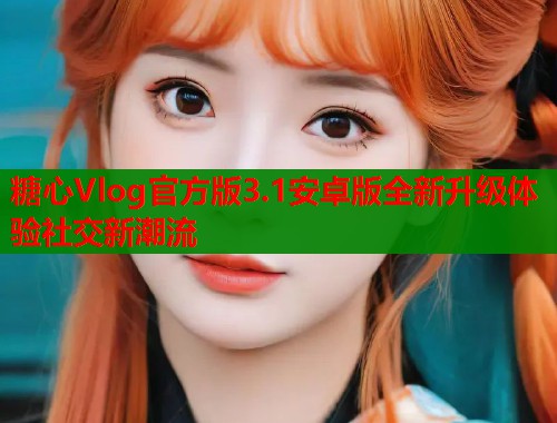 糖心Vlog官方版3.1安卓版全新升级体验社交新潮流  第1张