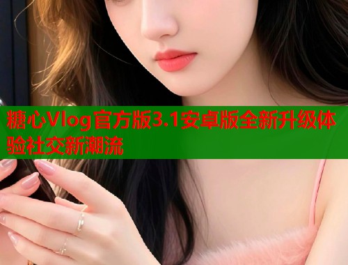 糖心Vlog官方版3.1安卓版全新升级体验社交新潮流  第2张