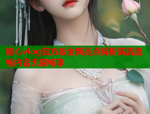 糖心vlog官方版全新亮点解析高清流畅内容无限畅享  第1张