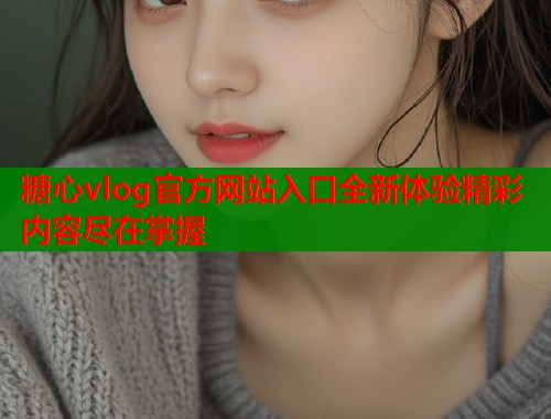 糖心vlog官方网站入口全新体验精彩内容尽在掌握  第1张