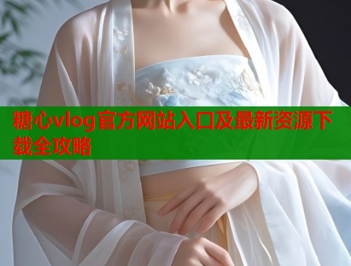 糖心vlog官方网站入口及最新资源下载全攻略  第1张