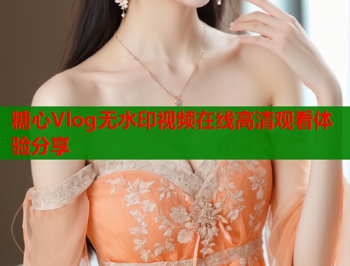 糖心Vlog无水印视频在线高清观看体验分享  第1张