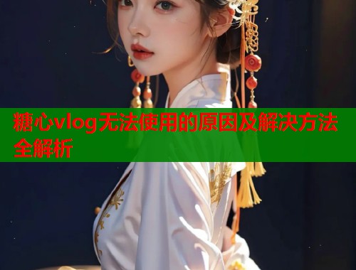 糖心vlog无法使用的原因及解决方法全解析  第1张