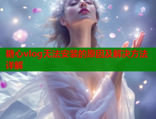 糖心vlog无法安装的原因及解决方法详解  第1张