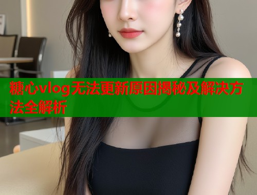 糖心vlog无法更新原因揭秘及解决方法全解析  第1张