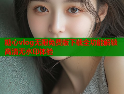 糖心vlog无限免费版下载全功能解锁高清无水印体验  第2张