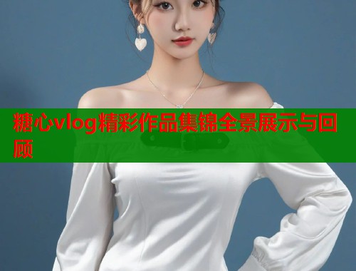 糖心vlog精彩作品集锦全景展示与回顾  第1张