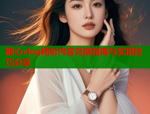 糖心vlog精彩内容兑换指南与实用技巧分享  第1张