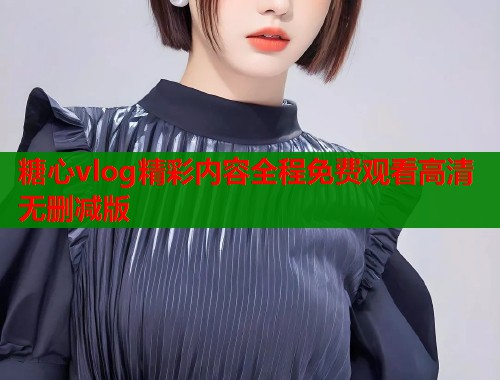 糖心vlog精彩内容全程免费观看高清无删减版  第1张