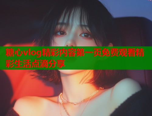 糖心vlog精彩内容第一页免费观看精彩生活点滴分享  第1张