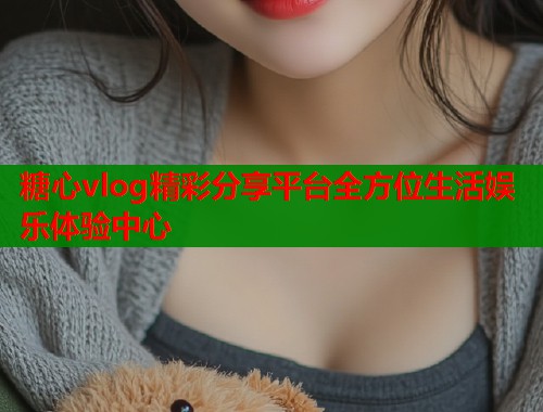 糖心vlog精彩分享平台全方位生活娱乐体验中心  第1张