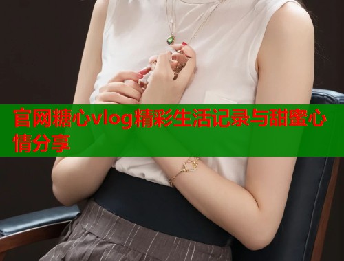 官网糖心vlog精彩生活记录与甜蜜心情分享  第2张