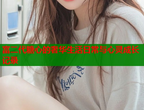 富二代糖心的奢华生活日常与心灵成长记录  第1张
