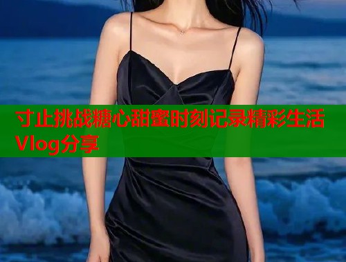 寸止挑战糖心甜蜜时刻记录精彩生活Vlog分享  第1张