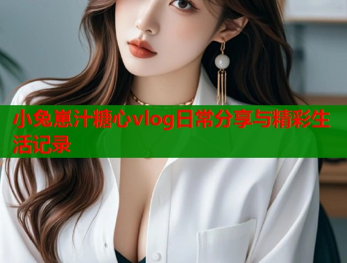 小兔崽汁糖心vlog日常分享与精彩生活记录  第1张