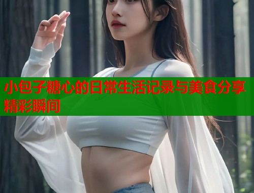 小包子糖心的日常生活记录与美食分享精彩瞬间  第1张