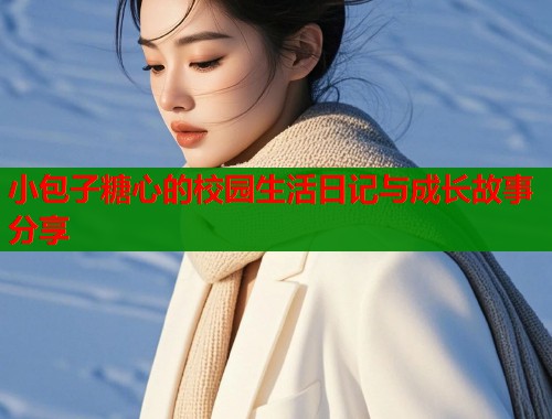 小包子糖心的校园生活日记与成长故事分享  第1张