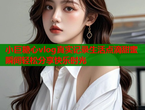 小巨糖心vlog真实记录生活点滴甜蜜瞬间轻松分享快乐时光  第1张