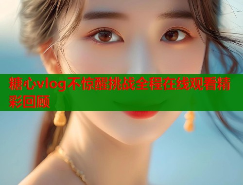 糖心vlog不惊醒挑战全程在线观看精彩回顾  第2张