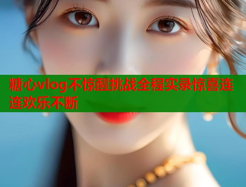 糖心vlog不惊醒挑战全程实录惊喜连连欢乐不断  第1张
