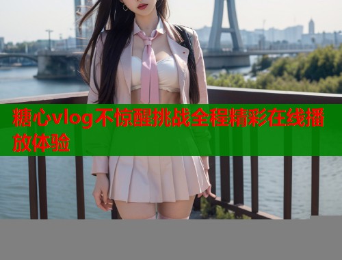 糖心vlog不惊醒挑战全程精彩在线播放体验  第1张