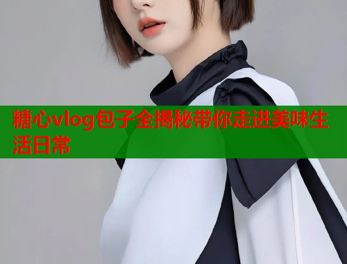 糖心vlog包子全揭秘带你走进美味生活日常  第1张