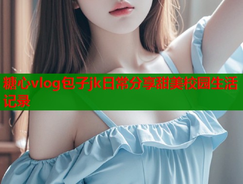 糖心vlog包子jk日常分享甜美校园生活记录  第1张