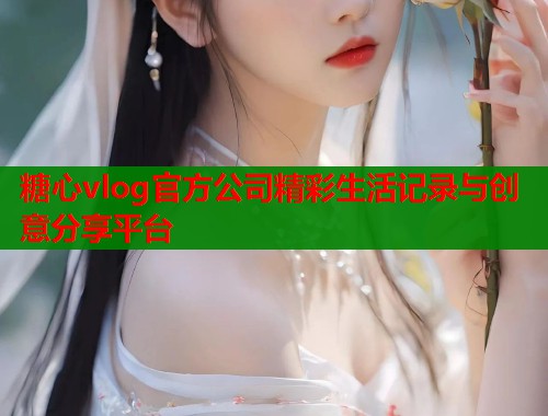 糖心vlog官方公司精彩生活记录与创意分享平台  第2张