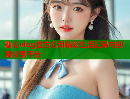 糖心vlog官方公司精彩生活记录与创意分享平台  第1张
