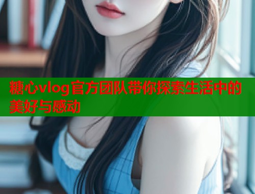 糖心vlog官方团队带你探索生活中的美好与感动  第1张