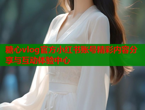 糖心vlog官方小红书账号精彩内容分享与互动体验中心  第1张