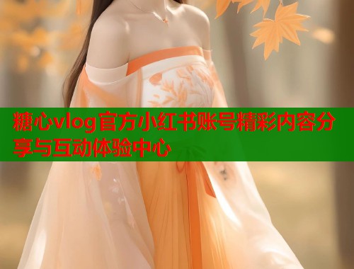 糖心vlog官方小红书账号精彩内容分享与互动体验中心  第2张