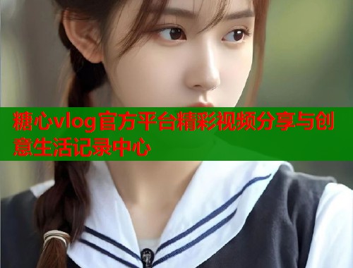 糖心vlog官方平台精彩视频分享与创意生活记录中心  第1张
