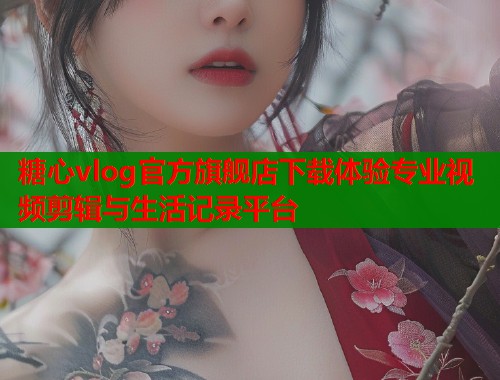 糖心vlog官方旗舰店下载体验专业视频剪辑与生活记录平台  第1张