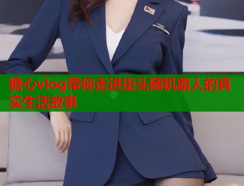糖心vlog带你走进街头随机路人的真实生活故事  第1张