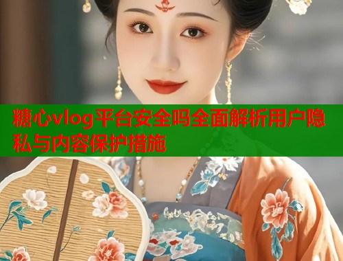 糖心vlog平台安全吗全面解析用户隐私与内容保护措施  第2张