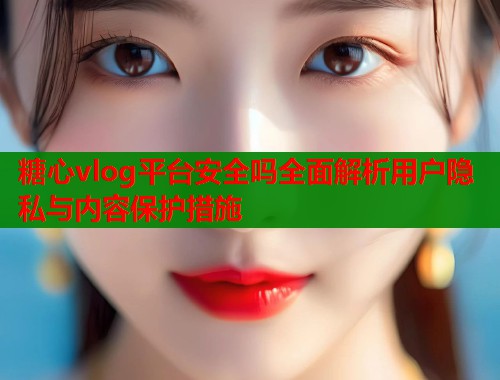 糖心vlog平台安全吗全面解析用户隐私与内容保护措施  第1张