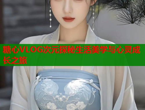 糖心VLOG次元探秘生活美学与心灵成长之旅  第1张