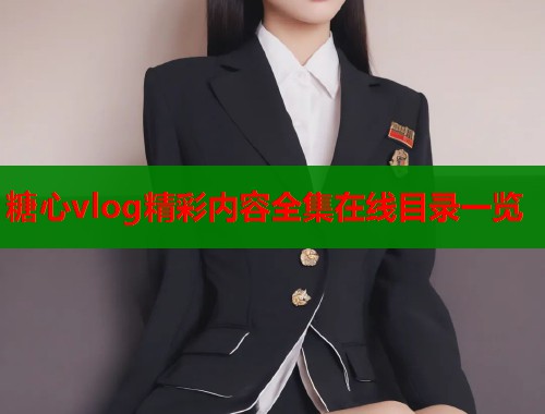 糖心vlog精彩内容全集在线目录一览  第1张