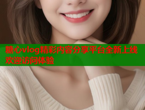糖心vlog精彩内容分享平台全新上线欢迎访问体验  第2张